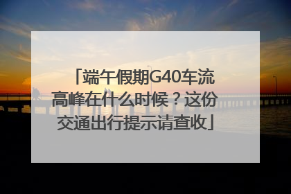端午假期G40车流高峰在什么时候？这份交通出行提示请查收