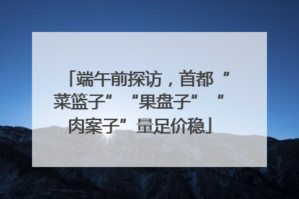 端午前探访，首都“菜篮子”“果盘子”“肉案子”量足价稳