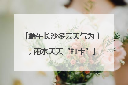 端午长沙多云天气为主，雨水天天“打卡”