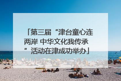 第三届“津台童心连两岸 中华文化我传承”活动在津成功举办