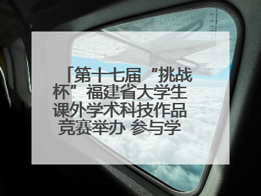 第十七届“挑战杯”福建省大学生课外学术科技作品竞赛举办 参与学校数、申报作品数创历史新高