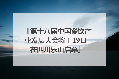 第十八届中国餐饮产业发展大会将于19日在四川乐山启幕