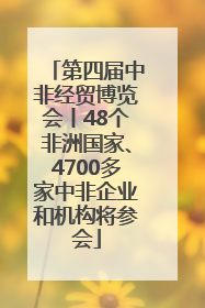 第四届中非经贸博览会丨48个非洲国家、4700多家中非企业和机构将参会