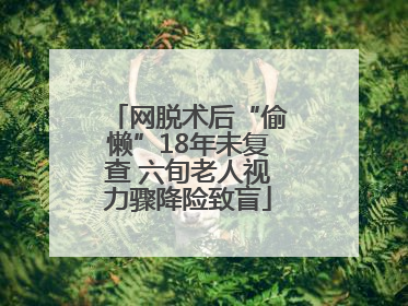 网脱术后“偷懒”18年未复查 六旬老人视力骤降险致盲