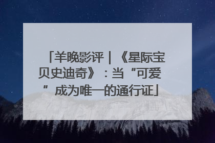 羊晚影评｜《星际宝贝史迪奇》：当“可爱”成为唯一的通行证