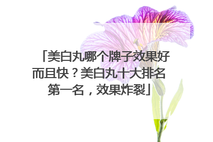 美白丸哪个牌子效果好而且快？美白丸十大排名第一名，效果炸裂