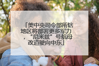 美中央司令部所辖地区将部署更多军力，“尼米兹”号航母改道驶向中东