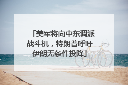 美军将向中东调派战斗机，特朗普呼吁伊朗无条件投降