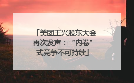 美团王兴股东大会再次发声：“内卷”式竞争不可持续