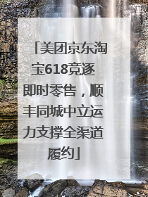 美团京东淘宝618竞逐即时零售，顺丰同城中立运力支撑全渠道履约