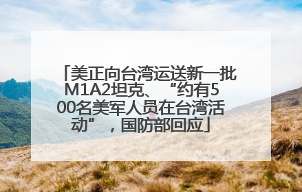 美正向台湾运送新一批M1A2坦克、“约有500名美军人员在台湾活动”，国防部回应