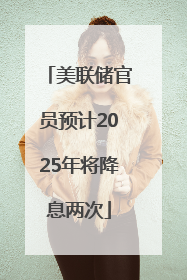 美联储官员预计2025年将降息两次