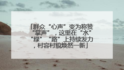 群众“心声”变为称赞“掌声”，这里在“水”“绿”“路”上持续发力，村容村貌焕然一新