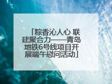 粽香沁人心 联建聚合力——青岛地铁6号线项目开展端午慰问活动