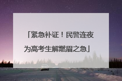 紧急补证！民警连夜为高考生解燃眉之急