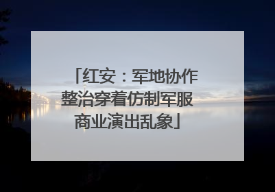 红安：军地协作整治穿着仿制军服商业演出乱象
