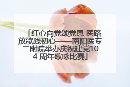 红心向党颂党恩 医路放歌践初心——南阳医专二附院举办庆祝建党104 周年歌咏比赛