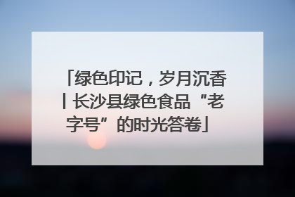 绿色印记，岁月沉香丨长沙县绿色食品“老字号”的时光答卷