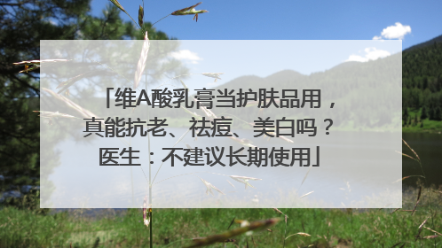 维A酸乳膏当护肤品用，真能抗老、祛痘、美白吗？医生：不建议长期使用