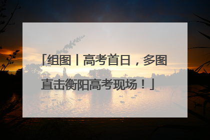 组图丨高考首日，多图直击衡阳高考现场！