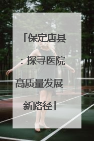 保定唐县：探寻医院高质量发展新路径