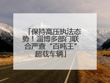 保持高压执法态势！淄博多部门联合严查“百吨王”超载车辆