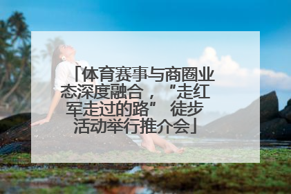 体育赛事与商圈业态深度融合，“走红军走过的路” 徒步活动举行推介会