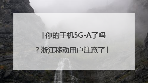 你的手机5G-A了吗？浙江移动用户注意了