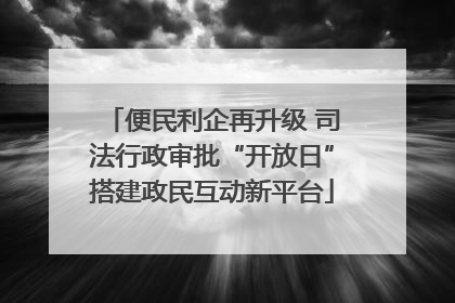 便民利企再升级 司法行政审批“开放日”搭建政民互动新平台