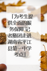 为考生提供全面的服务保障 记者随团走进湖南省平江县第一中学考点