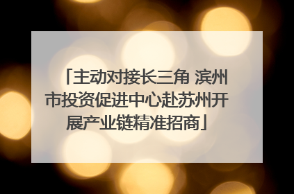主动对接长三角 滨州市投资促进中心赴苏州开展产业链精准招商
