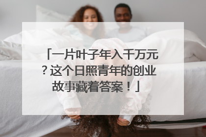 一片叶子年入千万元？这个日照青年的创业故事藏着答案！