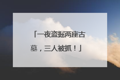 一夜盗掘两座古墓，三人被抓！