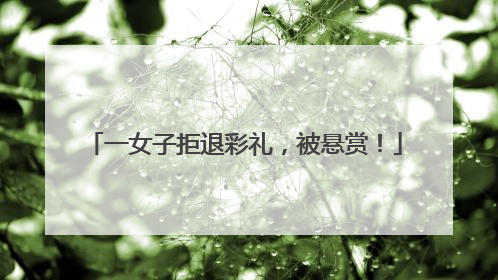一女子拒退彩礼，被悬赏！