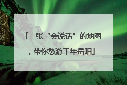 一张“会说话”的地图，带你悠游千年岳阳