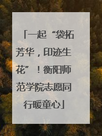 一起“袋拓芳华，印迹生花”！衡阳师范学院志愿同行暖童心