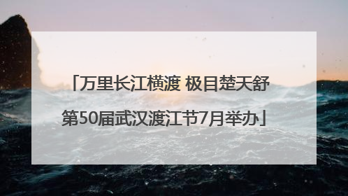 万里长江横渡 极目楚天舒 第50届武汉渡江节7月举办