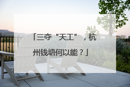 三夺“天工”，杭州钱塘何以能？