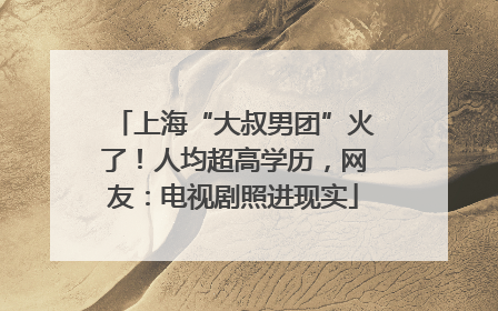上海“大叔男团”火了！人均超高学历，网友：电视剧照进现实