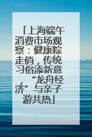 上海端午消费市场观察：健康粽走俏，传统习俗添新意，“龙舟经济”与亲子游共热