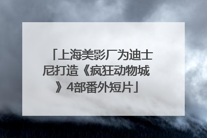 上海美影厂为迪士尼打造《疯狂动物城》4部番外短片