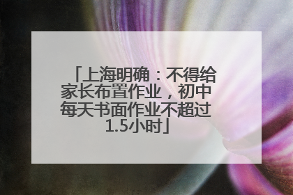 上海明确：不得给家长布置作业，初中每天书面作业不超过1.5小时