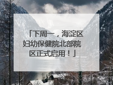 下周一，海淀区妇幼保健院北部院区正式启用！