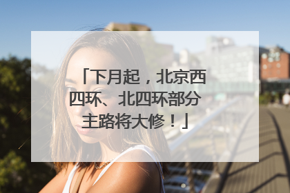 下月起，北京西四环、北四环部分主路将大修！