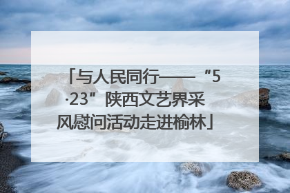 与人民同行——“5·23”陕西文艺界采风慰问活动走进榆林