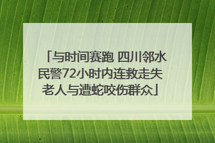 与时间赛跑 四川邻水民警72小时内连救走失老人与遭蛇咬伤群众