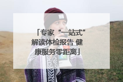 专家“一站式”解读体检报告 健康服务零距离
