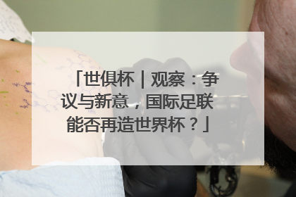 世俱杯｜观察：争议与新意，国际足联能否再造世界杯？