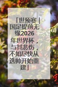 世预赛｜国足提前无缘2026年世界杯，与其悲伤，不如尽快从选帅开始重建