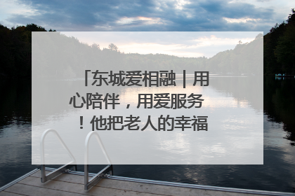 东城爱相融｜用心陪伴，用爱服务！他把老人的幸福感当“大事儿”